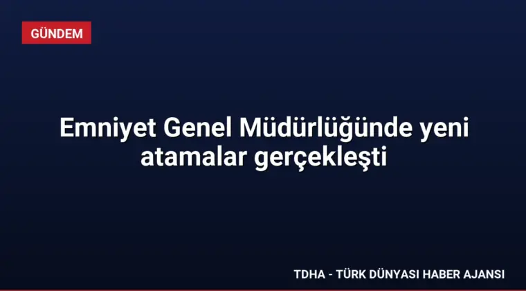 Emniyet Genel Müdürlüğünde yeni atamalar gerçekleşti