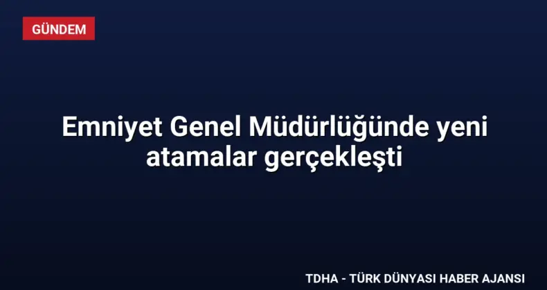 Emniyet Genel Müdürlüğünde yeni atamalar gerçekleşti