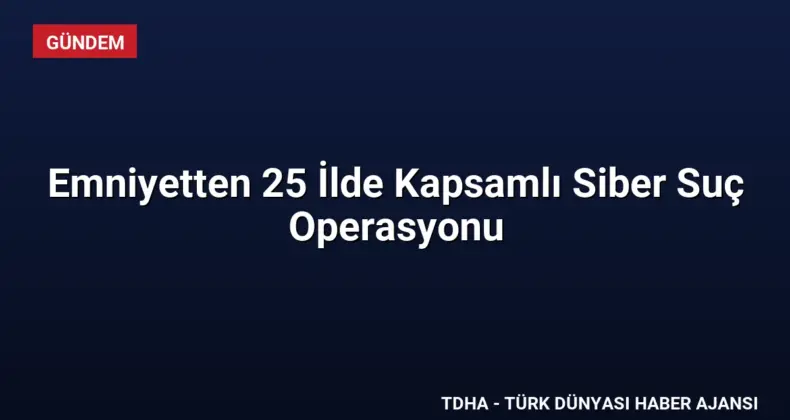 Emniyetten 25 İlde Kapsamlı Siber Suç Operasyonu
