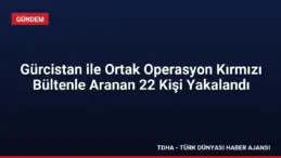 Gürcistan ile Ortak Operasyon Kırmızı Bültenle Aranan 22 Kişi Yakalandı