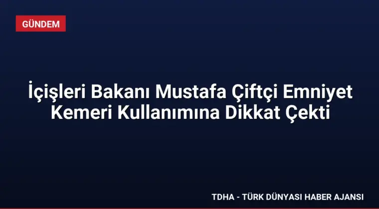 İçişleri Bakanı Mustafa Çiftçi Emniyet Kemeri Kullanımına Dikkat Çekti