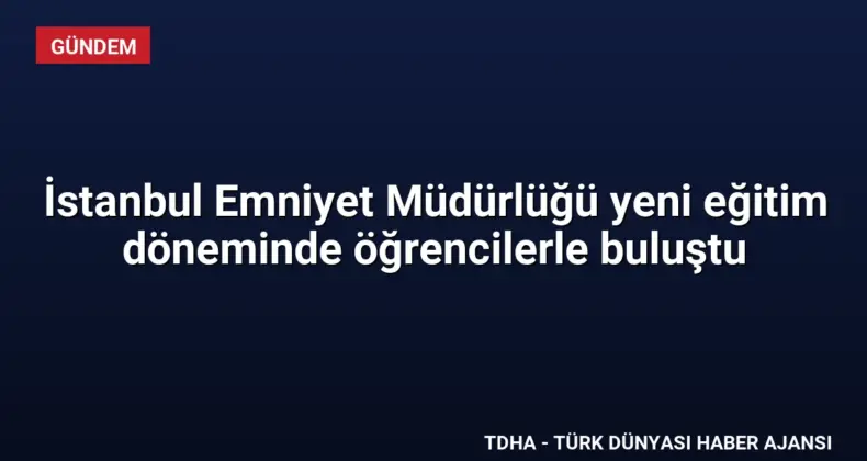 İstanbul Emniyet Müdürlüğü yeni eğitim döneminde öğrencilerle buluştu