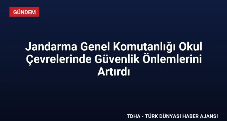Jandarma Genel Komutanlığı Okul Çevrelerinde Güvenlik Önlemlerini Artırdı