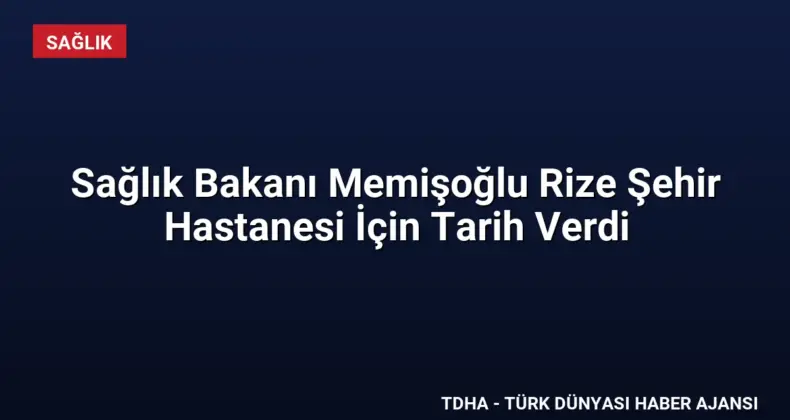 Sağlık Bakanı Memişoğlu Rize Şehir Hastanesi İçin Tarih Verdi