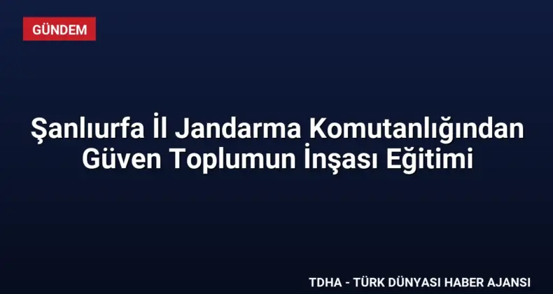 Şanlıurfa İl Jandarma Komutanlığından Güven Toplumun İnşası Eğitimi