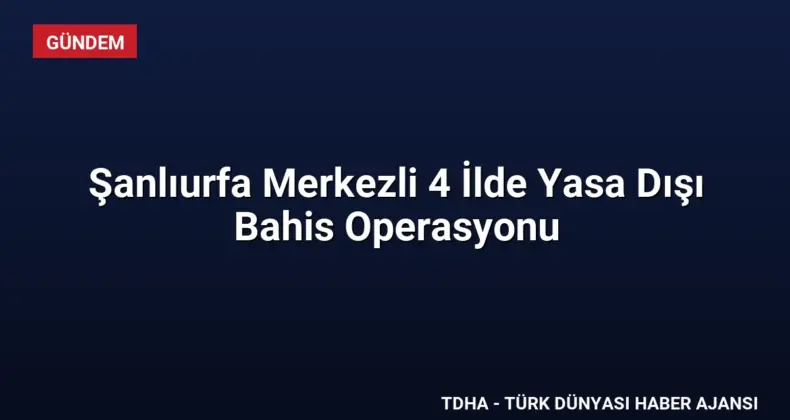 Şanlıurfa Merkezli 4 İlde Yasa Dışı Bahis Operasyonu