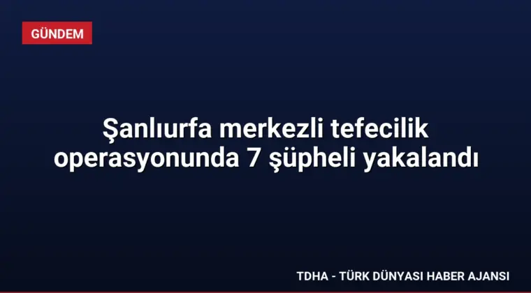 Şanlıurfa merkezli tefecilik operasyonunda 7 şüpheli yakalandı