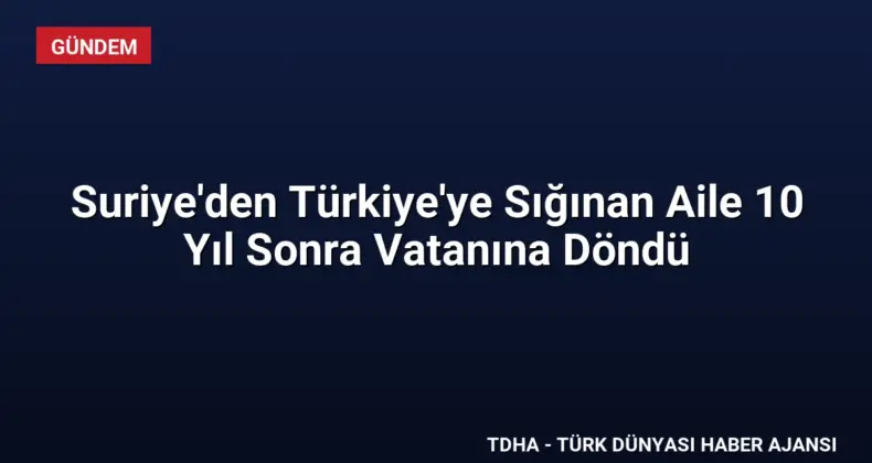 Suriye’den Türkiye’ye Sığınan Aile 10 Yıl Sonra Vatanına Döndü