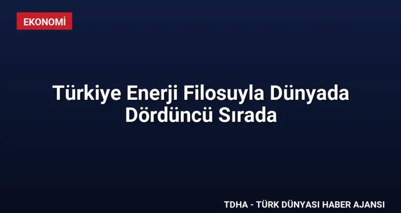 Türkiye Enerji Filosuyla Dünyada Dördüncü Sırada
