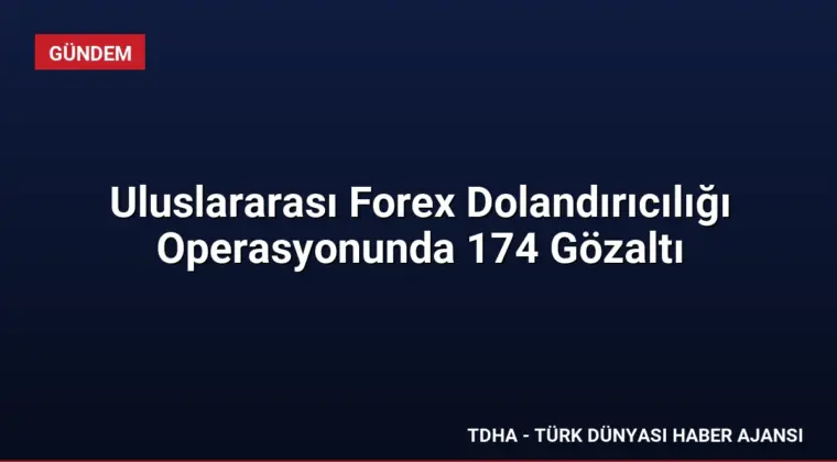 Uluslararası Forex Dolandırıcılığı Operasyonunda 174 Gözaltı