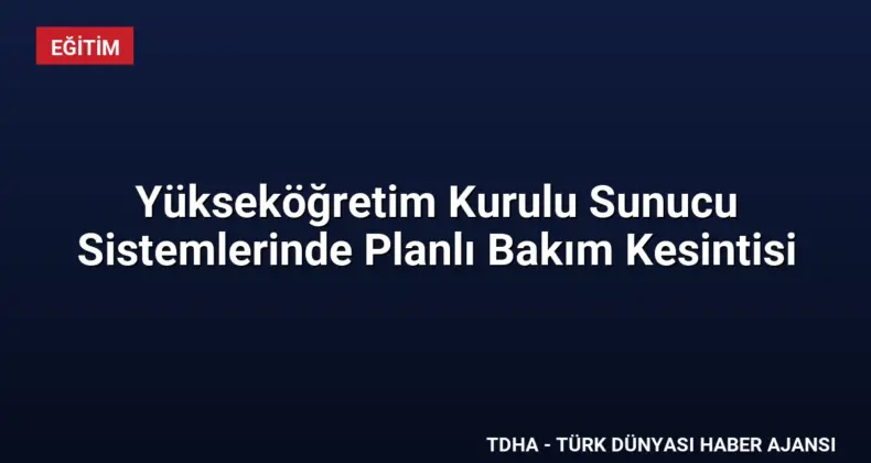 Yükseköğretim Kurulu Sunucu Sistemlerinde Planlı Bakım Kesintisi