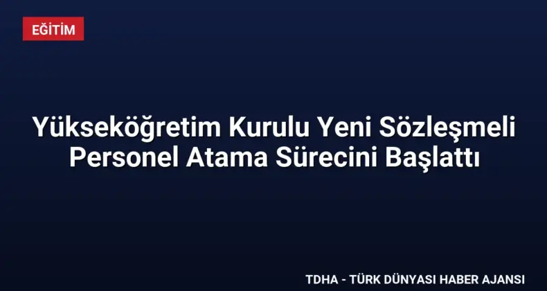 Yükseköğretim Kurulu Yeni Sözleşmeli Personel Atama Sürecini Başlattı