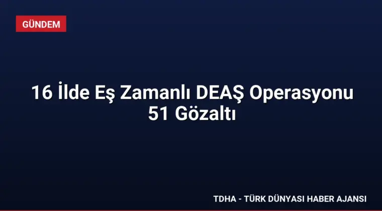 16 İlde Eş Zamanlı DEAŞ Operasyonu 51 Gözaltı