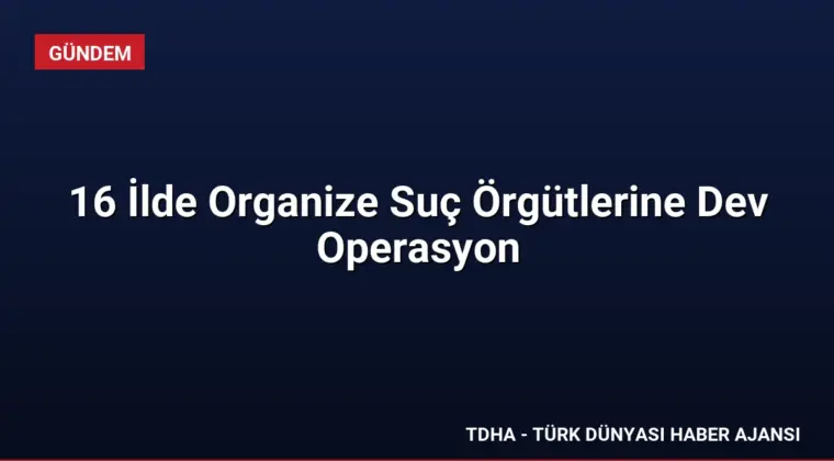 16 İlde Organize Suç Örgütlerine Dev Operasyon