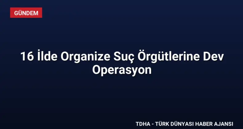 16 İlde Organize Suç Örgütlerine Dev Operasyon