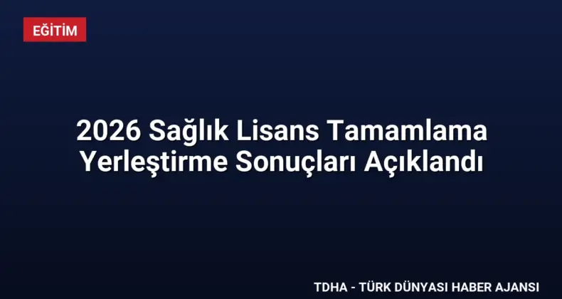 2026 Sağlık Lisans Tamamlama Yerleştirme Sonuçları Açıklandı
