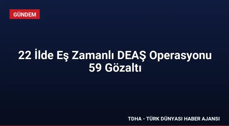 22 İlde Eş Zamanlı DEAŞ Operasyonu 59 Gözaltı