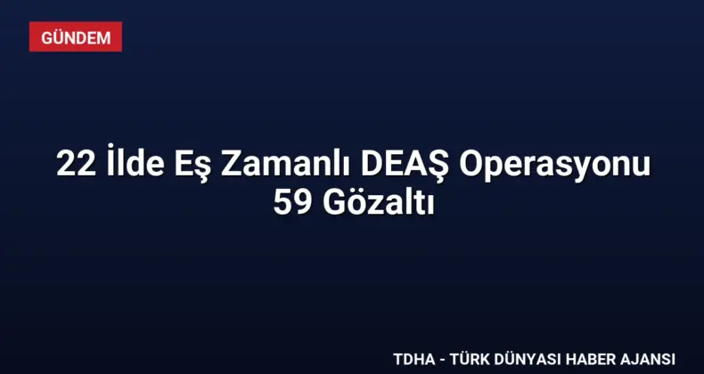 22 İlde Eş Zamanlı DEAŞ Operasyonu 59 Gözaltı