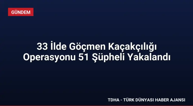 33 İlde Göçmen Kaçakçılığı Operasyonu 51 Şüpheli Yakalandı