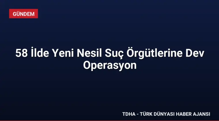 58 İlde Yeni Nesil Suç Örgütlerine Dev Operasyon