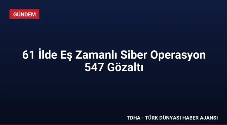 61 İlde Eş Zamanlı Siber Operasyon 547 Gözaltı