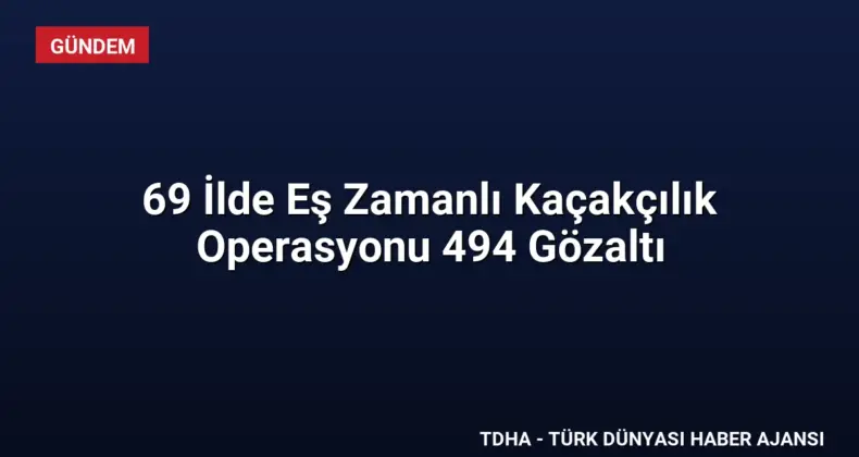 69 İlde Eş Zamanlı Kaçakçılık Operasyonu 494 Gözaltı