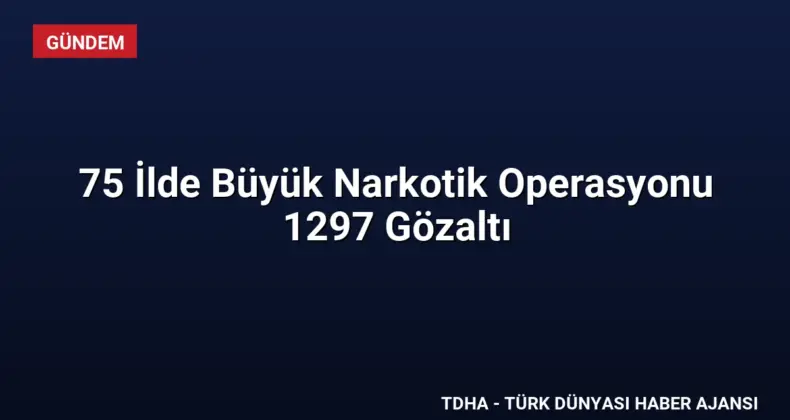 75 İlde Büyük Narkotik Operasyonu 1297 Gözaltı