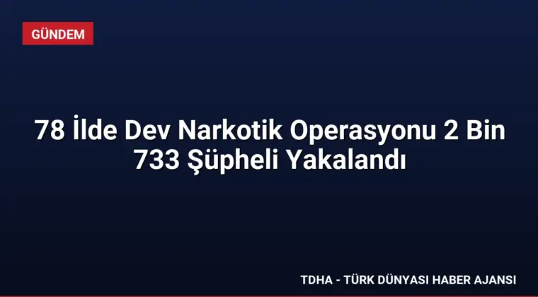 78 İlde Dev Narkotik Operasyonu 2 Bin 733 Şüpheli Yakalandı