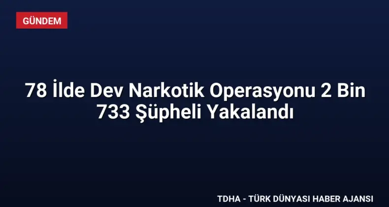 78 İlde Dev Narkotik Operasyonu 2 Bin 733 Şüpheli Yakalandı