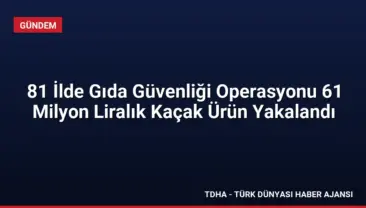 81 İlde Gıda Güvenliği Operasyonu 61 Milyon Liralık Kaçak Ürün Yakalandı