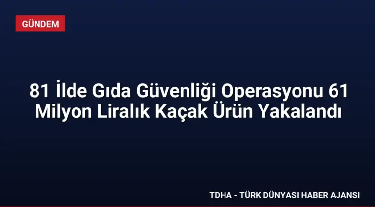 81 İlde Gıda Güvenliği Operasyonu 61 Milyon Liralık Kaçak Ürün Yakalandı