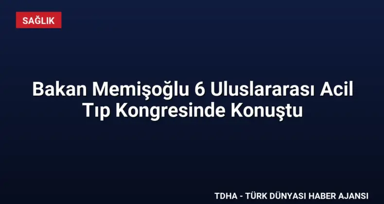 Bakan Memişoğlu 6 Uluslararası Acil Tıp Kongresinde Konuştu