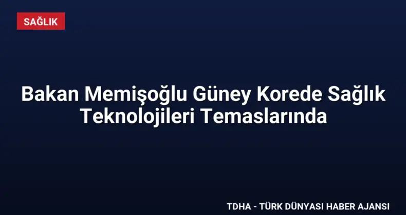Bakan Memişoğlu Güney Korede Sağlık Teknolojileri Temaslarında