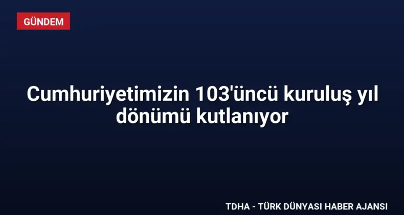 Cumhuriyetimizin 103’üncü kuruluş yıl dönümü kutlanıyor