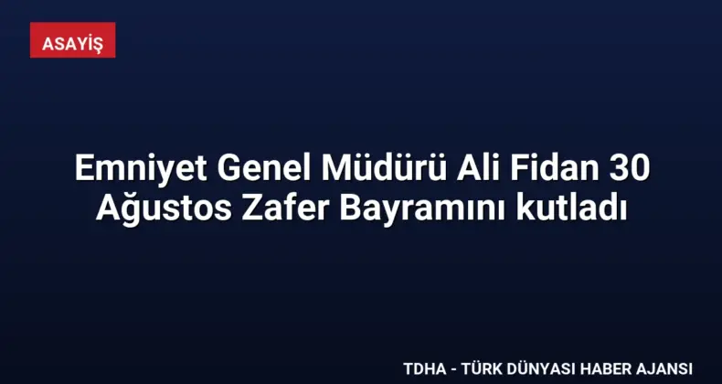 Emniyet Genel Müdürü Ali Fidan 30 Ağustos Zafer Bayramını kutladı