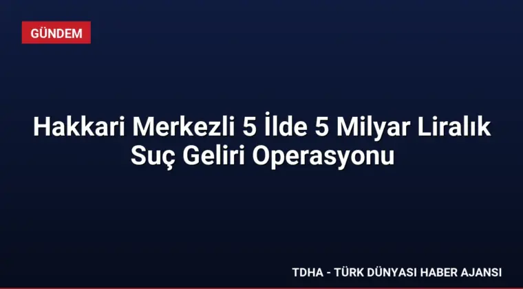 Hakkari Merkezli 5 İlde 5 Milyar Liralık Suç Geliri Operasyonu