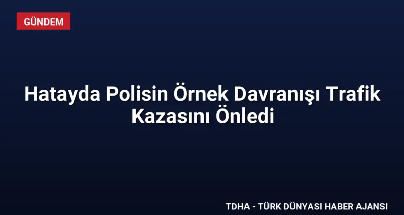Hatayda Polisin Örnek Davranışı Trafik Kazasını Önledi