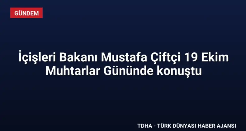 İçişleri Bakanı Mustafa Çiftçi 19 Ekim Muhtarlar Gününde konuştu