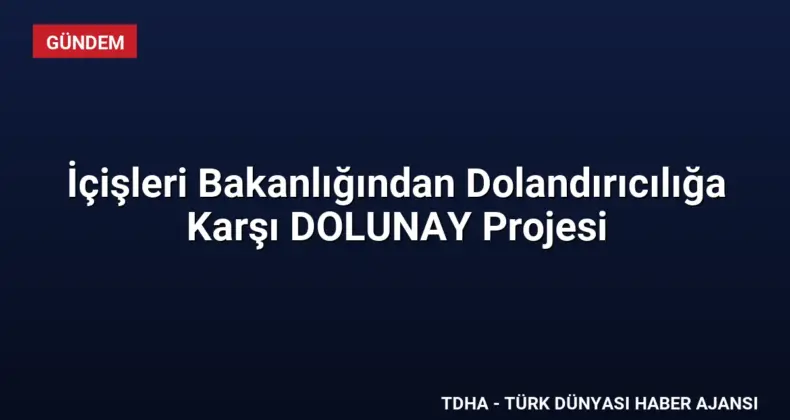 İçişleri Bakanlığından Dolandırıcılığa Karşı DOLUNAY Projesi