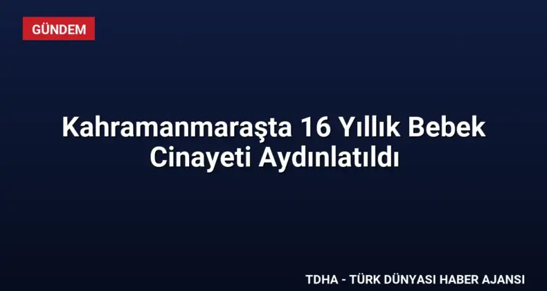 Kahramanmaraşta 16 Yıllık Bebek Cinayeti Aydınlatıldı