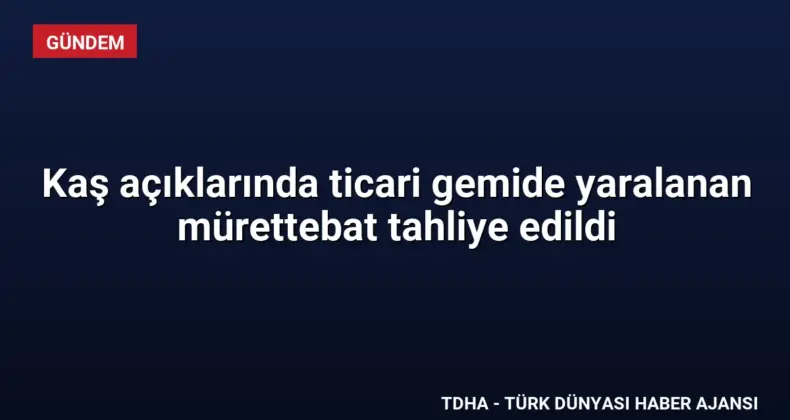 Kaş açıklarında ticari gemide yaralanan mürettebat tahliye edildi