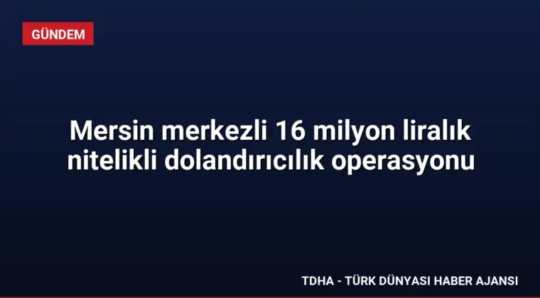 Mersin merkezli 16 milyon liralık nitelikli dolandırıcılık operasyonu