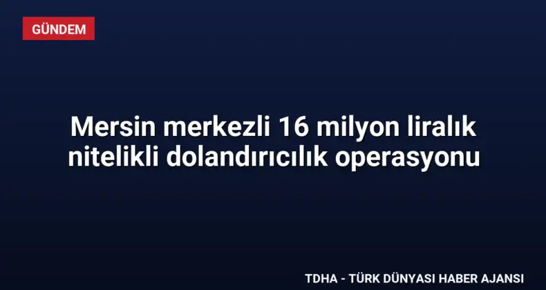 Mersin merkezli 16 milyon liralık nitelikli dolandırıcılık operasyonu
