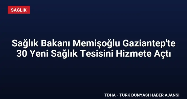 Sağlık Bakanı Memişoğlu Gaziantep’te 30 Yeni Sağlık Tesisini Hizmete Açtı