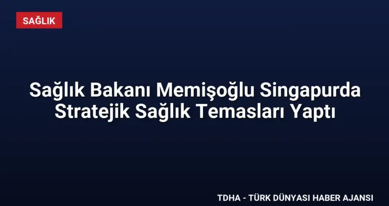 Sağlık Bakanı Memişoğlu Singapurda Stratejik Sağlık Temasları Yaptı