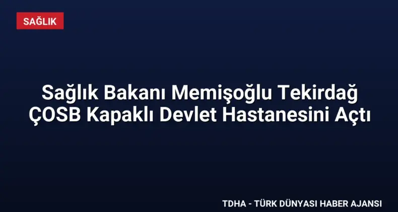 Sağlık Bakanı Memişoğlu Tekirdağ ÇOSB Kapaklı Devlet Hastanesini Açtı