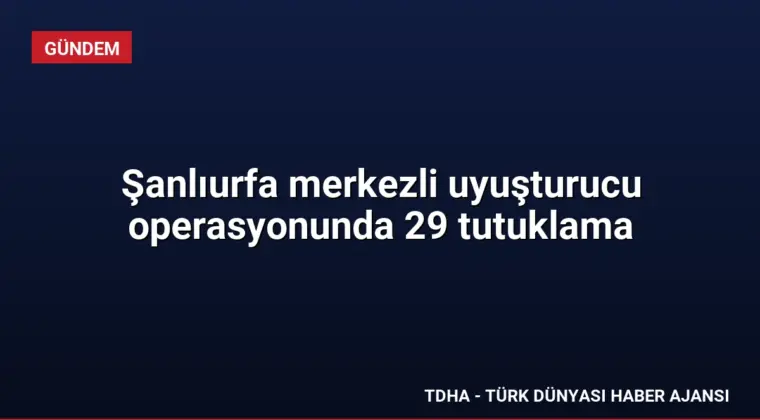 Şanlıurfa merkezli uyuşturucu operasyonunda 29 tutuklama
