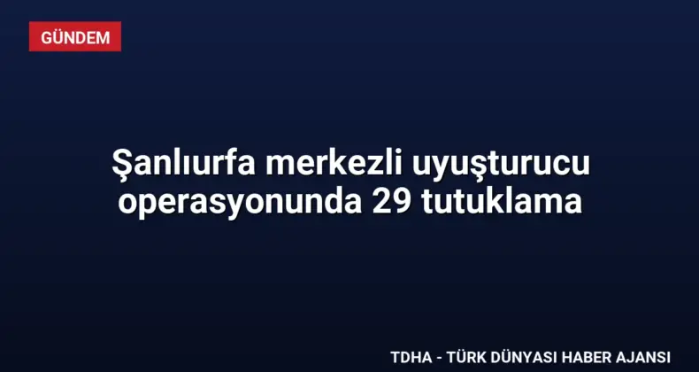 Şanlıurfa merkezli uyuşturucu operasyonunda 29 tutuklama