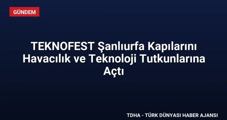 TEKNOFEST Şanlıurfa Kapılarını Havacılık ve Teknoloji Tutkunlarına Açtı