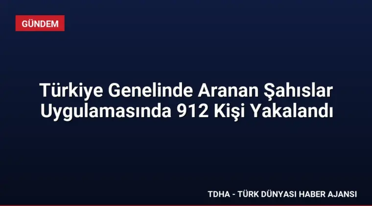 Türkiye Genelinde Aranan Şahıslar Uygulamasında 912 Kişi Yakalandı